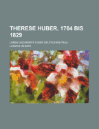 Therese Huber, 1764 Bis 1829: Leben Und Briefe Einer Deutschen Frau