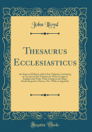 Thesaurus Ecclesiasticus: An Improved Edition of the Liber Valorum, Containing an Account of the Valuation of All the Livings in England and Wales, Their Charge in the King's Book, Respective Patrons, Etc.; With an Appendix (Classic Reprint)