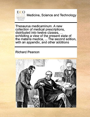 Thesaurus Medicaminum. a New Collection of Medical Prescriptions, Distributed Into Twelve Classes, ... Exhibiting a View of the Present State of the Materia Medica, ... the Second Edition, with an Appendix, and Other Additions - Pearson, Richard, Dr.