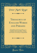 Thesaurus of English Words and Phrases: Classified and Arranged So as to Facilitate the Expression of Ideas and Assist in Literary Composition (Classic Reprint)