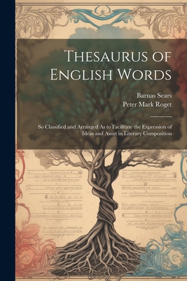 Thesaurus of English Words: So Classified and Arranged As to Facilitate the Expression of Ideas and Assist in Literary Composition - Roget, Peter Mark, and Sears, Barnas