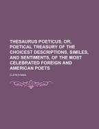 Thesaurus Poeticus, Or, Poetical Treasury of the Choicest Descriptions, Similes, and Sentiments, of the Most Celebrated Foreign and American Poets