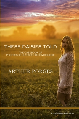 These Daisies Told: The Casebook of Professor Ulysses Price Middlebie - Porges, Arthur