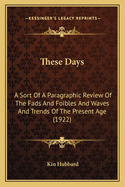 These Days: A Sort Of A Paragraphic Review Of The Fads And Foibles And Waves And Trends Of The Present Age (1922)