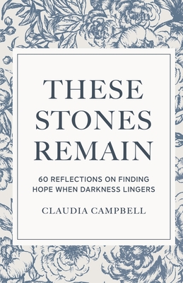 These Stones Remain: 60 Reflections on Finding Hope When Darkness Lingers - Campbell, Claudia