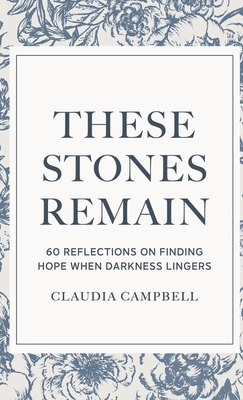 These Stones Remain: 60 Reflections on Finding Hope When Darkness Lingers - Campbell, Claudia