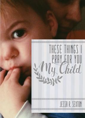 These Things I Pray for You: My Child - Sexton, Jessa R, and Clinard, Whitnee (Designer)