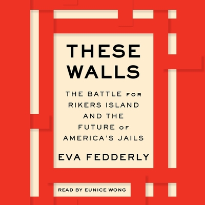 These Walls: The Battle for Rikers Island and the Future of America's Jails - Fedderly, Eva, and Wong, Eunice (Read by)