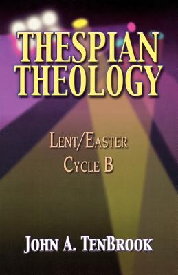 Thespian Theology: Lent/Easter Cycle B - Tenbrook, John A, B.A., M.B.A.