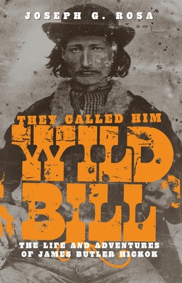 They Called Him Wild Bill: The Life and Adventures of James Butler Hickok - Rosa, Joseph G