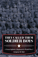 They Called Them Soldier Boys: A Texas Infantry Regiment in World War I