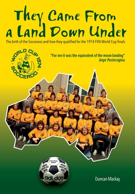 They came from a land down under: The birth of the Socceroos and how they qualified for the 1974 FIFA World Cup finals - Mackay, Duncan