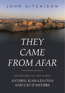 They Came from Afar: Biographical Sketches: Antibes, Juan-Les-Pins and Cap D'antibes