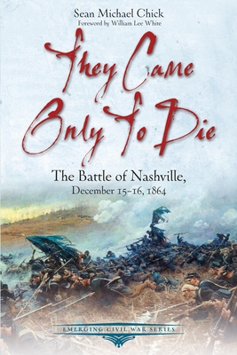 They Came Only to Die: The Battle of Nashville, December 15-16, 1864 - Chick, Sean Michael