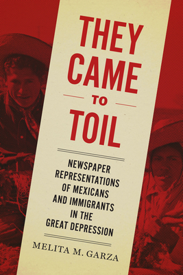 They Came to Toil: Newspaper Representations of Mexicans and Immigrants in the Great Depression - Garza, Melita M