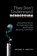 They Don't Understand Depression: Saying What You're Not Supposed to Say and Finding Meaning in the Dark