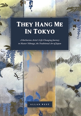 They Hang Me in Tokyo: A Barbarian Artist's Life-Changing Journey to Master Nihonga, the Traditional Art of Japan - West, Allan