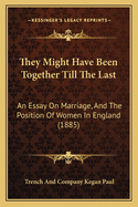 They Might Have Been Together Till The Last: An Essay On Marriage, And The Position Of Women In England (1885)