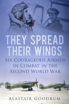 They Spread Their Wings: Six Courageous Airmen in Combat in the Second World War - Goodrum, Alastair