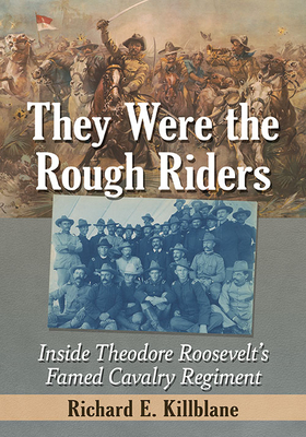 They Were the Rough Riders: Inside Theodore Roosevelt's Famed Cavalry Regiment - Killblane, Richard E
