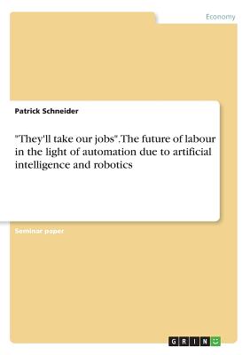 "They'll take our jobs". The future of labour in the light of automation due to artificial intelligence and robotics - Schneider, Patrick