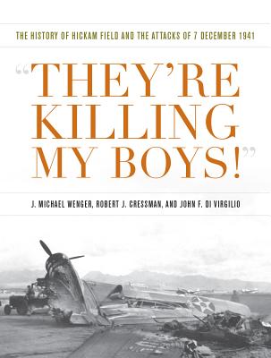 They're Killing My Boys!: The History of Hickam Field and the Attacks of 7 December 1941 - Wenger, J Michael, and Cressman, Robert J, and Di Virgilio, John F
