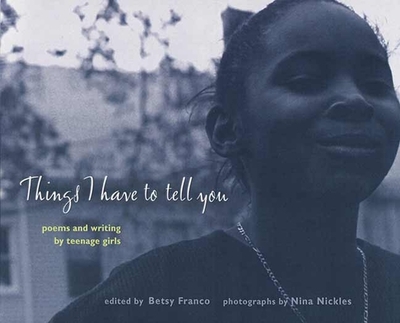 Things I Have to Tell You: Poems and Writing by Teenage Girls - Franco, Betsy (Editor), and Nickles, Nina (Photographer)