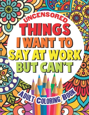 Things I Want To Say At Work But Can't: Adult Coloring Book Funny Swear Word Filled Fun - Witty and Wise, Gritty