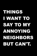 Things I Want To Say To My Annoying Neighbors But Can't.: Fun Gag Gift - Blank Lined Journal / Notebook