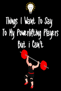Things I want To Say To My Powerlifting Players But I Can't: Great Gift For An Amazing Powerlifting Coach and Powerlifting Coaching Equipment Powerlifting Journal