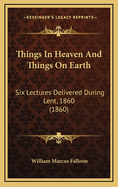 Things in Heaven and Things on Earth: Six Lectures Delivered During Lent, 1860 (1860)