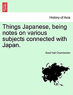 Things Japanese, Being Notes on Various Subjects Connected with Japan. Second Edition