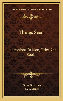 Things Seen; Impressions of Men, Cities, and Books - Steevens, George Warrington