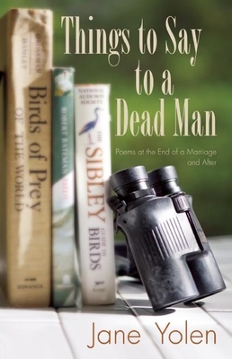 Things to Say to a Dead Man: Poems at the End of a Marriage and After - Yolen, Jane