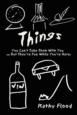 Things: You Can't Take Them With You But . They're Fun While You're Here. - Flood, Kathy