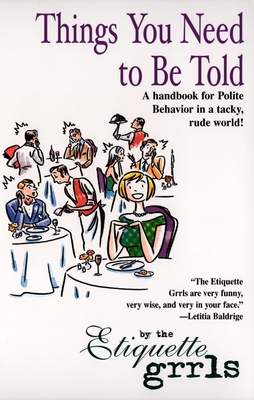 Things You Need To Be Told: A Handbook for Polite Behavior in a Tacky, Rude World! - Etiquette Grrls