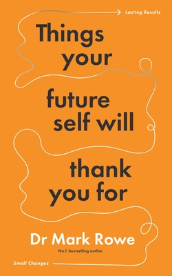Things Your Future Self Will Thank You For: Small changes, lasting results - Rowe, Mark