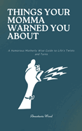 Things Your Momma Warned You About: A Humorous Motherly Wise Guide to Life's Twists and Turns