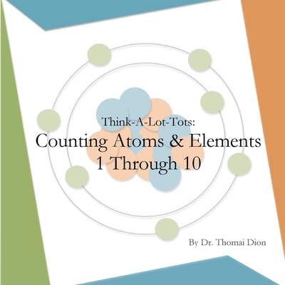 Think-A-Lot-Tots: Counting Atoms and Elements 1 Through 10: Science Books for Babies, Toddlers and Kids - Dion, Thomai
