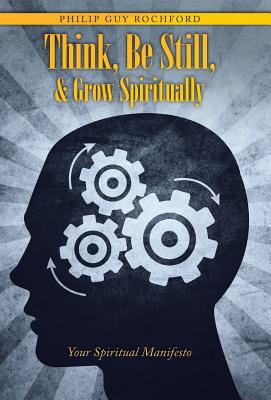 Think, Be Still, & Grow Spiritually: Your Spiritual Manifesto - Rochford, Philip Guy