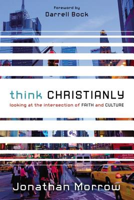 Think Christianly: Looking at the Intersection of Faith and Culture - Morrow, Jonathan