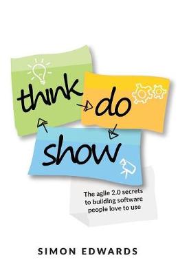 Think, Do, Show: The Agile 2.0 Secrets to Building Software People Love to Use - Edwards, Simon