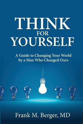 Think for Yourself: A Guide to Changing Your World by a Man Who Changed Ours - Berger MD, Frank M