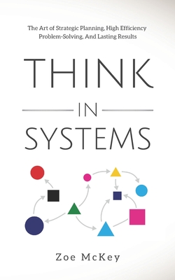 Think in Systems: The Art of Strategic Planning, Effective Problem Solving, And Lasting Results - McKey, Zoe