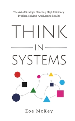 Think in Systems: The Art of Strategic Planning, Effective Problem Solving, And Lasting Results - McKey, Zoe