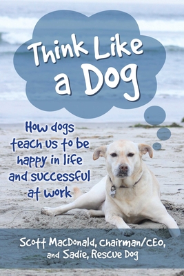 Think Like a Dog: How Dogs Teach Us to Be Happy in Life and Successful at Work - MacDonald, Scott D