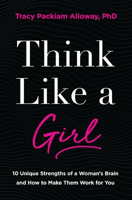 Think Like a Girl: 10 Unique Strengths of a Woman's Brain and How to Make Them Work for You - Alloway Ph.D, Tracy Packiam