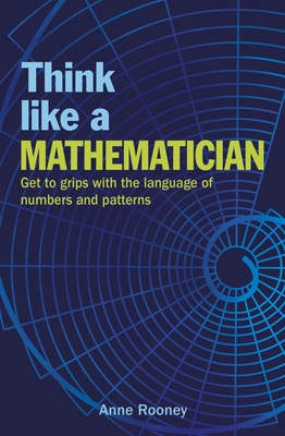 Think Like a Mathematician: Get to Grips with the Language of Numbers and Patterns - Rooney, Anne