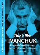 Think Like Ivanchuk: Practical Chess Exercises: Tactics - Strategy - Endgames