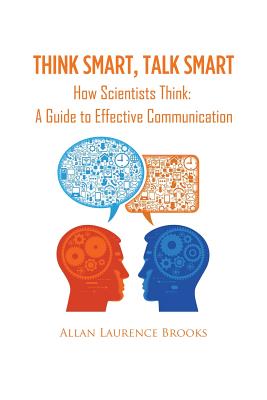 Think Smart, Talk Smart: How Scientists Think: A Guide to Effective Communication - Brooks, Allan Laurence